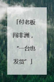 付老板闯非洲，“一台也发货”